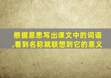 根据意思写出课文中的词语,看到名称就联想到它的意义