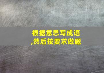 根据意思写成语,然后按要求做题