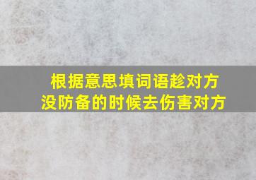 根据意思填词语趁对方没防备的时候去伤害对方