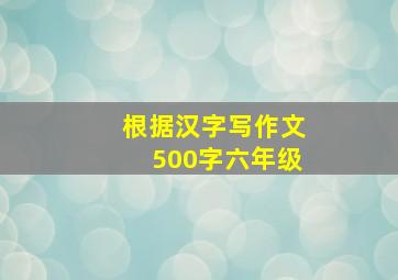 根据汉字写作文500字六年级