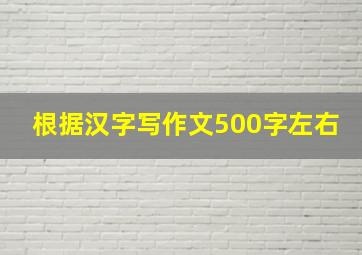 根据汉字写作文500字左右