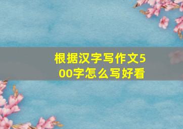 根据汉字写作文500字怎么写好看