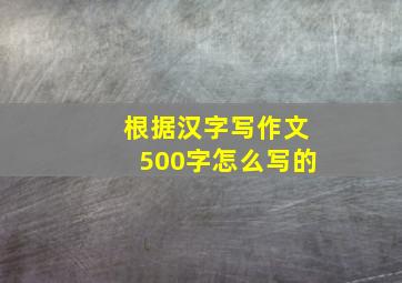 根据汉字写作文500字怎么写的