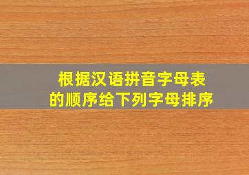 根据汉语拼音字母表的顺序给下列字母排序