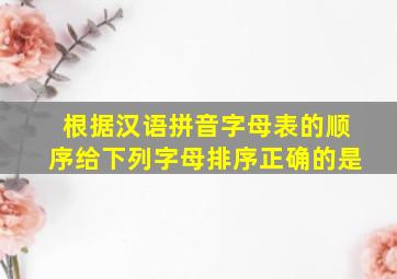 根据汉语拼音字母表的顺序给下列字母排序正确的是