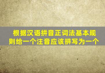 根据汉语拼音正词法基本规则给一个注音应该拼写为一个