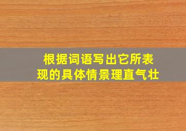 根据词语写出它所表现的具体情景理直气壮