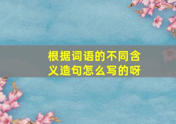 根据词语的不同含义造句怎么写的呀