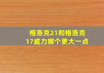 格洛克21和格洛克17威力哪个更大一点