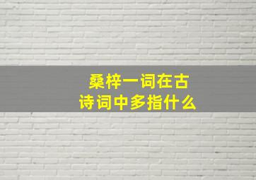 桑梓一词在古诗词中多指什么