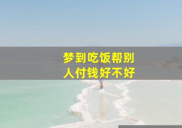 梦到吃饭帮别人付钱好不好