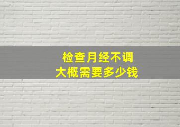 检查月经不调大概需要多少钱