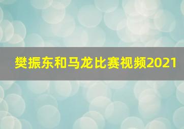 樊振东和马龙比赛视频2021