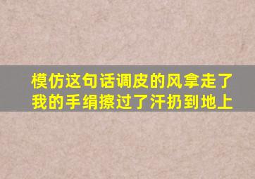 模仿这句话调皮的风拿走了我的手绢擦过了汗扔到地上