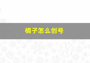 橘子怎么创号