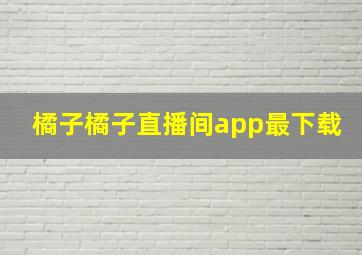 橘子橘子直播间app最下载