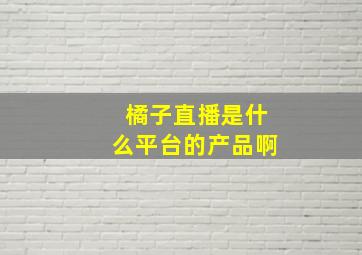 橘子直播是什么平台的产品啊