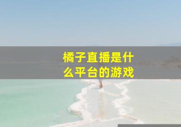 橘子直播是什么平台的游戏