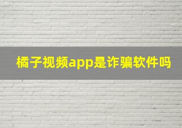 橘子视频app是诈骗软件吗