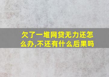 欠了一堆网贷无力还怎么办,不还有什么后果吗