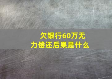 欠银行60万无力偿还后果是什么