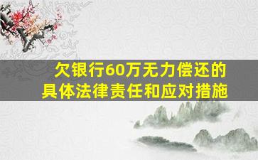 欠银行60万无力偿还的具体法律责任和应对措施