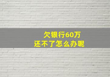 欠银行60万还不了怎么办呢