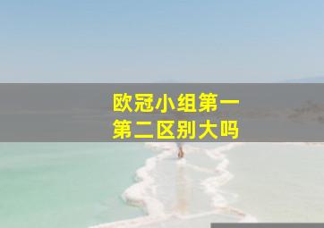 欧冠小组第一第二区别大吗