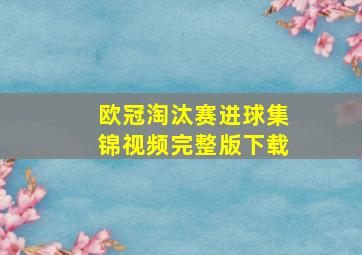 欧冠淘汰赛进球集锦视频完整版下载