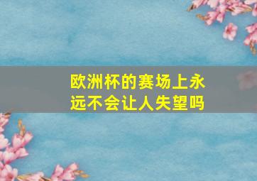 欧洲杯的赛场上永远不会让人失望吗