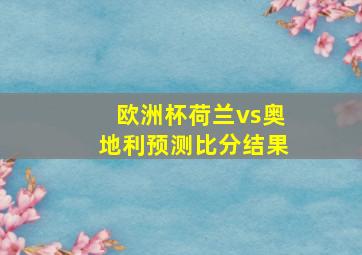 欧洲杯荷兰vs奥地利预测比分结果