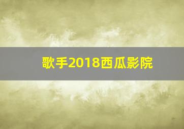 歌手2018西瓜影院