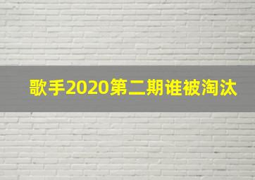 歌手2020第二期谁被淘汰