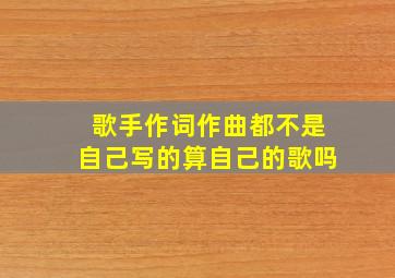 歌手作词作曲都不是自己写的算自己的歌吗