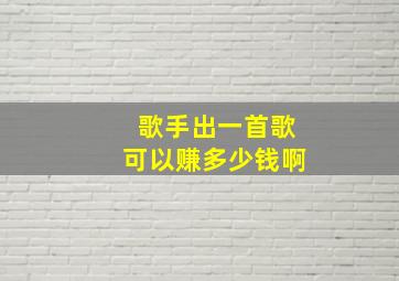 歌手出一首歌可以赚多少钱啊