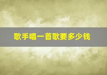 歌手唱一首歌要多少钱