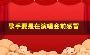 歌手要是在演唱会前感冒