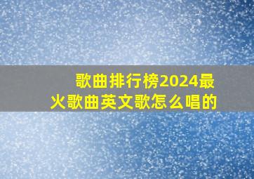 歌曲排行榜2024最火歌曲英文歌怎么唱的