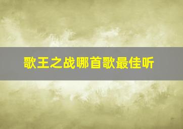 歌王之战哪首歌最佳听