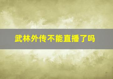 武林外传不能直播了吗