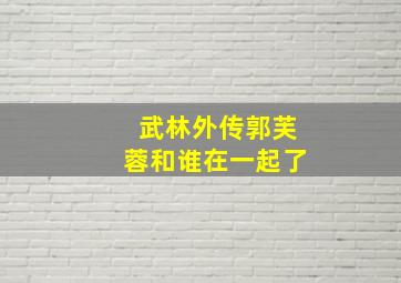 武林外传郭芙蓉和谁在一起了