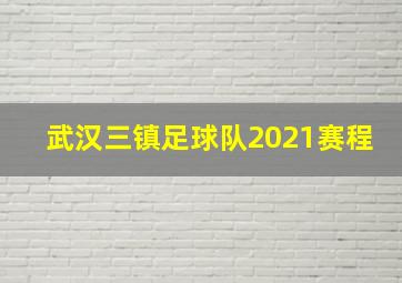 武汉三镇足球队2021赛程