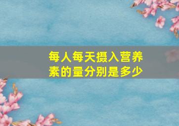 每人每天摄入营养素的量分别是多少