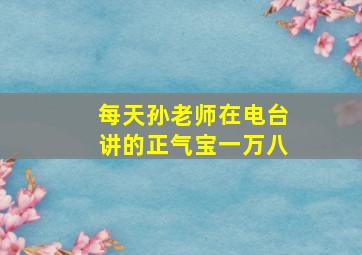 每天孙老师在电台讲的正气宝一万八