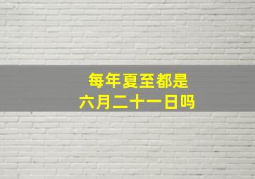 每年夏至都是六月二十一日吗