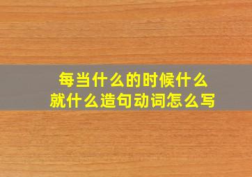 每当什么的时候什么就什么造句动词怎么写