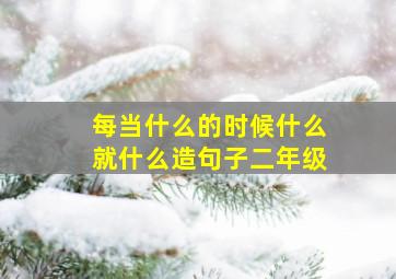 每当什么的时候什么就什么造句子二年级