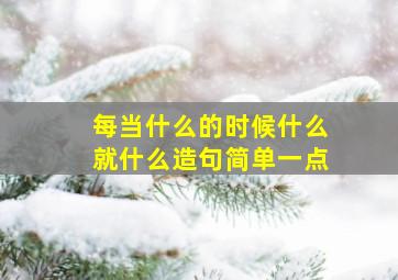 每当什么的时候什么就什么造句简单一点