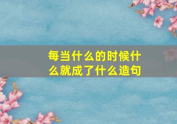 每当什么的时候什么就成了什么造句