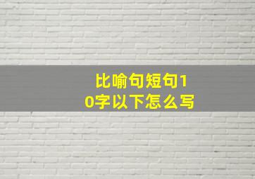 比喻句短句10字以下怎么写